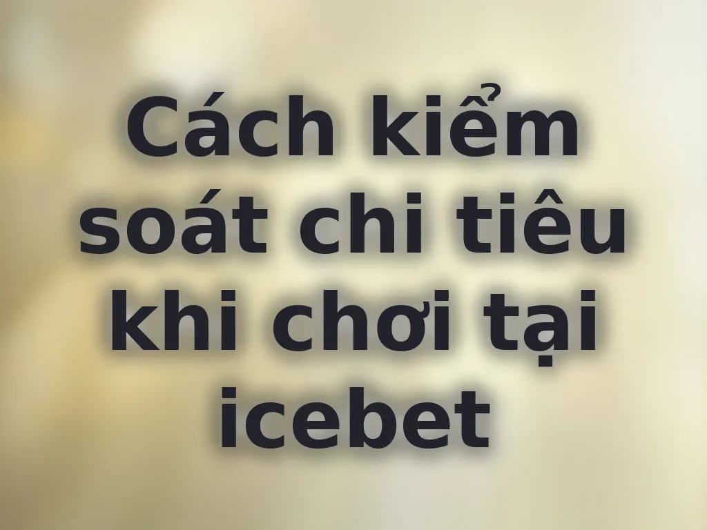 Cách kiểm soát chi tiêu khi chơi tại icebet