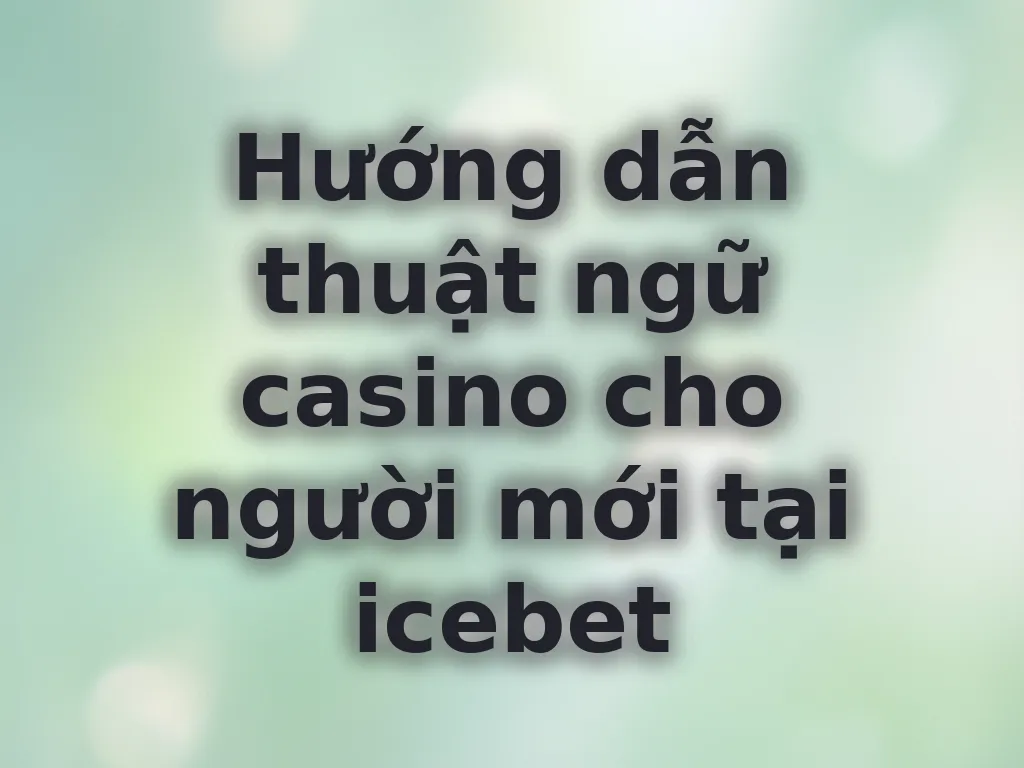 Hướng dẫn thuật ngữ casino cho người mới tại icebet
